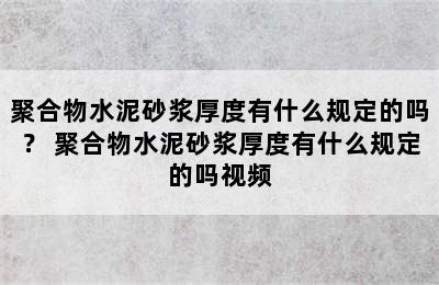 聚合物水泥砂浆厚度有什么规定的吗？ 聚合物水泥砂浆厚度有什么规定的吗视频